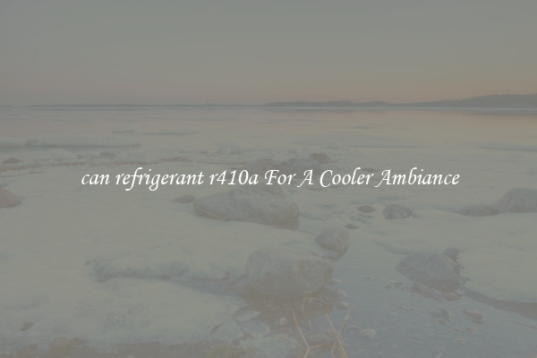 can refrigerant r410a For A Cooler Ambiance