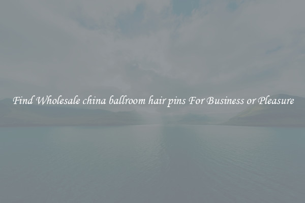 Find Wholesale china ballroom hair pins For Business or Pleasure