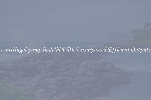 centrifugal pump in delhi With Unsurpassed Efficient Outputs
