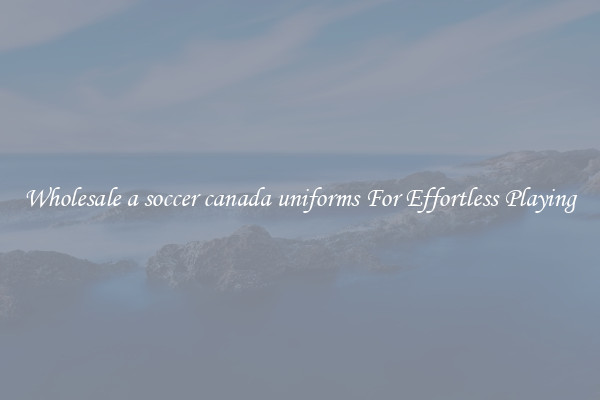 Wholesale a soccer canada uniforms For Effortless Playing