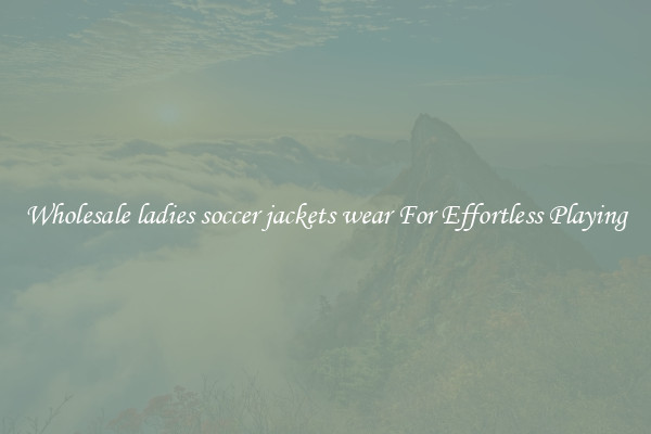 Wholesale ladies soccer jackets wear For Effortless Playing