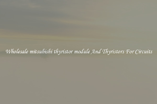 Wholesale mitsubishi thyristor module And Thyristors For Circuits