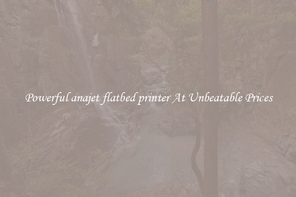 Powerful anajet flatbed printer At Unbeatable Prices