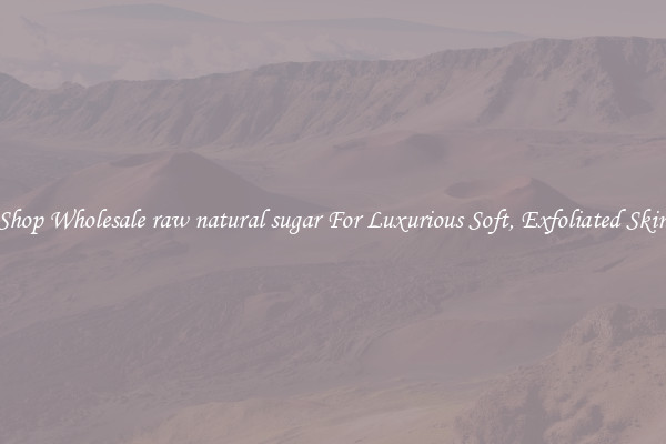 Shop Wholesale raw natural sugar For Luxurious Soft, Exfoliated Skin