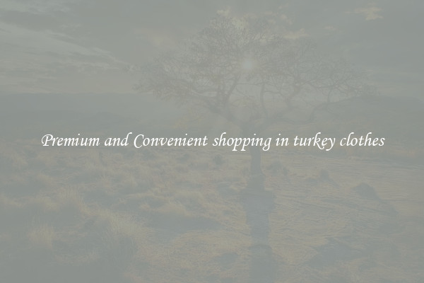 Premium and Convenient shopping in turkey clothes