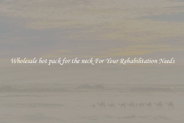 Wholesale hot pack for the neck For Your Rehabilitation Needs