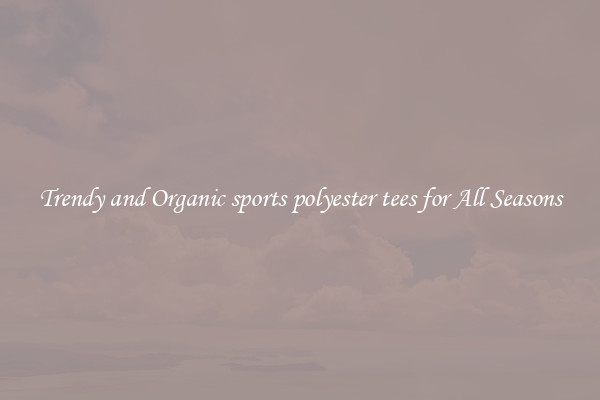 Trendy and Organic sports polyester tees for All Seasons