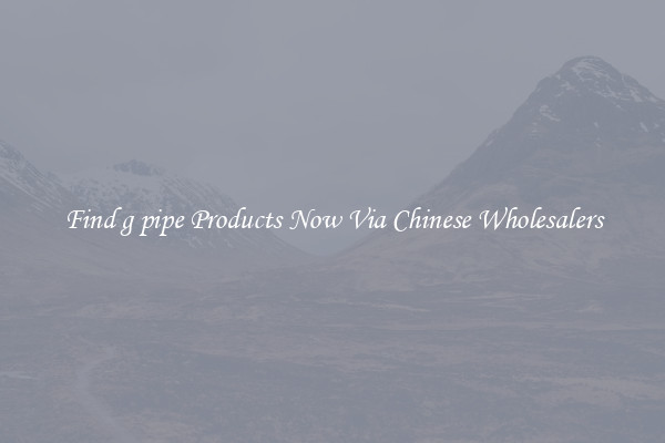 Find g pipe Products Now Via Chinese Wholesalers
