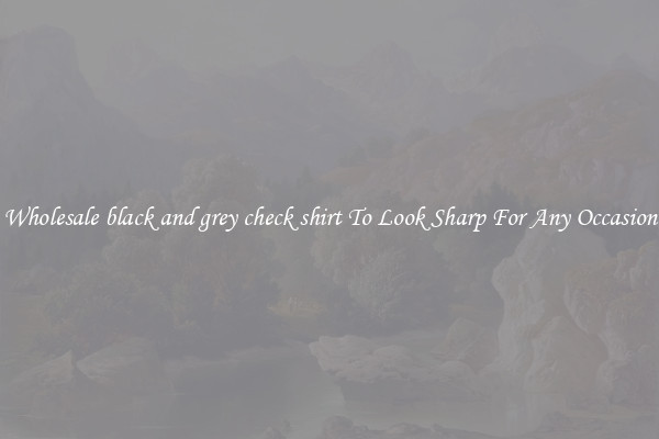 Wholesale black and grey check shirt To Look Sharp For Any Occasion