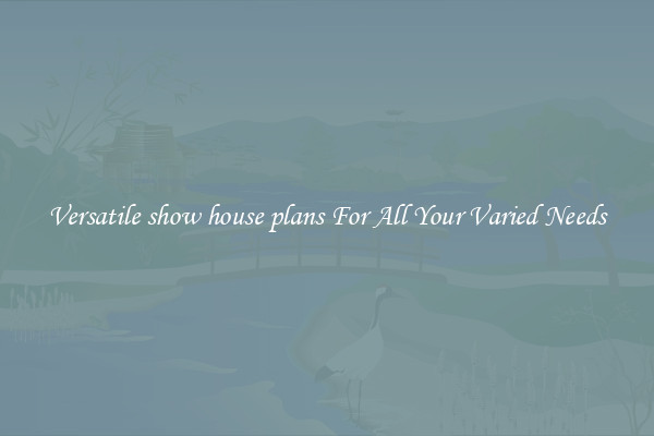 Versatile show house plans For All Your Varied Needs