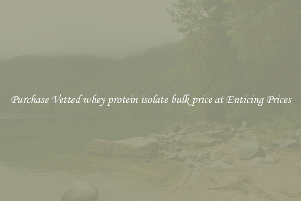 Purchase Vetted whey protein isolate bulk price at Enticing Prices