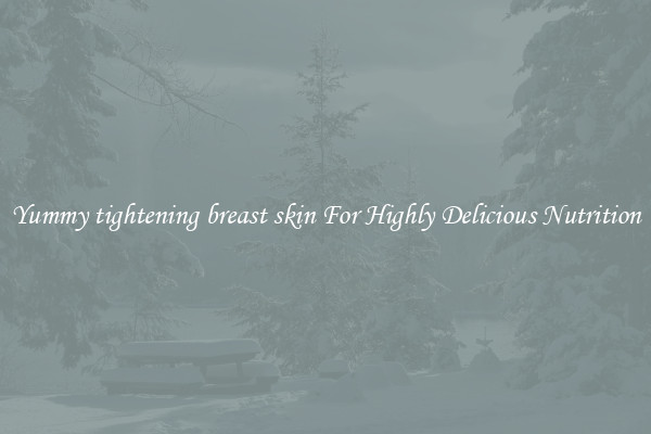 Yummy tightening breast skin For Highly Delicious Nutrition