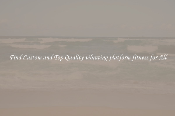 Find Custom and Top Quality vibrating platform fitness for All