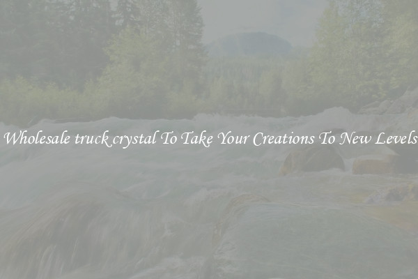 Wholesale truck crystal To Take Your Creations To New Levels