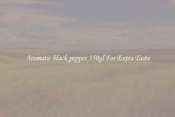 Aromatic black pepper 550gl For Extra Taste