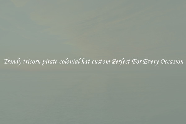 Trendy tricorn pirate colonial hat custom Perfect For Every Occasion