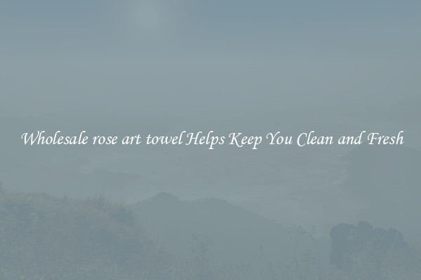 Wholesale rose art towel Helps Keep You Clean and Fresh
