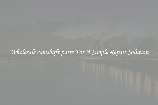 Wholesale camshaft parts For A Simple Repair Solution