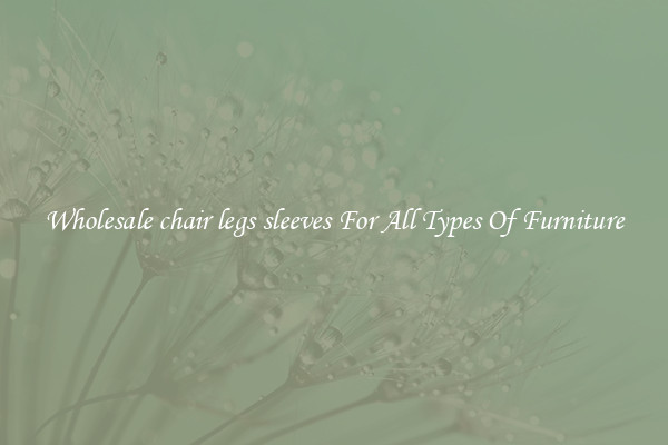 Wholesale chair legs sleeves For All Types Of Furniture