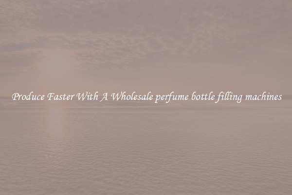Produce Faster With A Wholesale perfume bottle filling machines