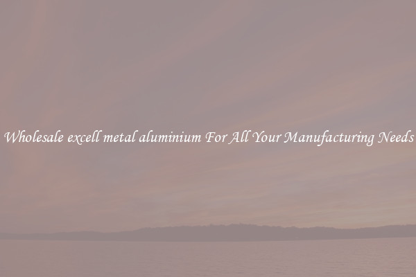 Wholesale excell metal aluminium For All Your Manufacturing Needs
