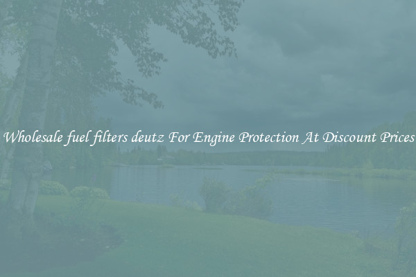 Wholesale fuel filters deutz For Engine Protection At Discount Prices