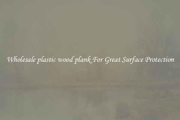 Wholesale plastic wood plank For Great Surface Protection