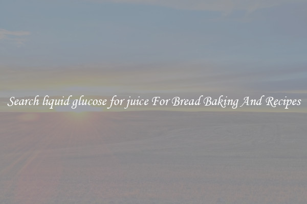 Search liquid glucose for juice For Bread Baking And Recipes
