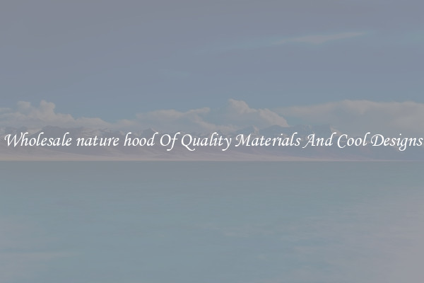 Wholesale nature hood Of Quality Materials And Cool Designs