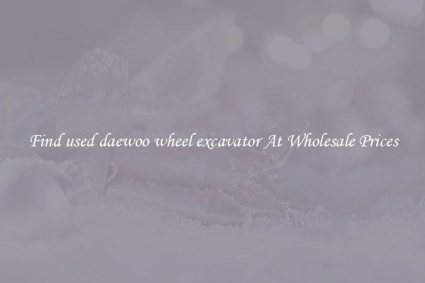 Find used daewoo wheel excavator At Wholesale Prices