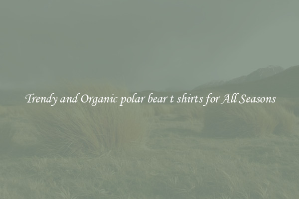 Trendy and Organic polar bear t shirts for All Seasons