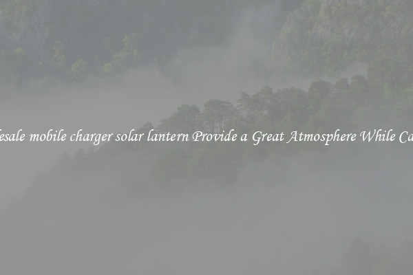 Wholesale mobile charger solar lantern Provide a Great Atmosphere While Camping