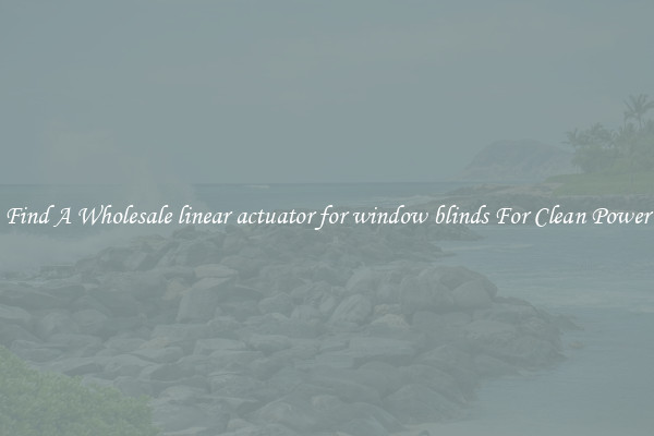 Find A Wholesale linear actuator for window blinds For Clean Power