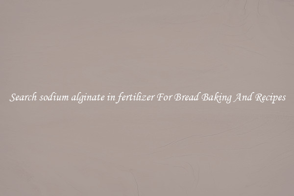 Search sodium alginate in fertilizer For Bread Baking And Recipes