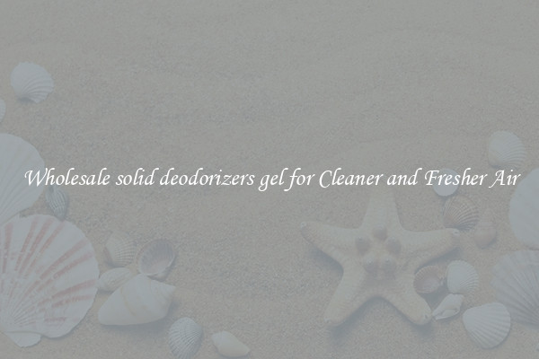 Wholesale solid deodorizers gel for Cleaner and Fresher Air