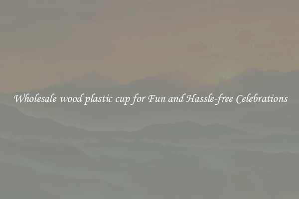 Wholesale wood plastic cup for Fun and Hassle-free Celebrations