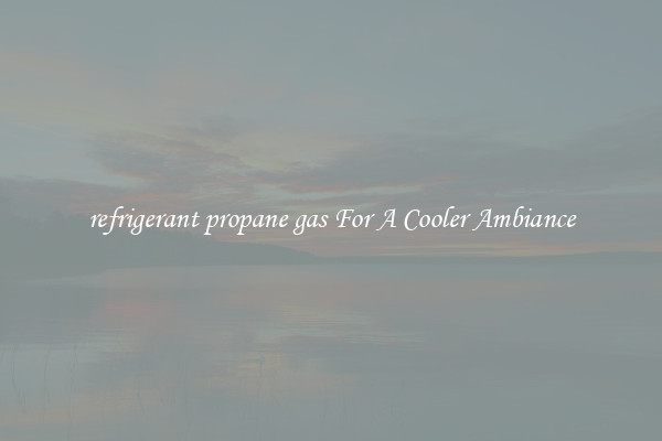 refrigerant propane gas For A Cooler Ambiance