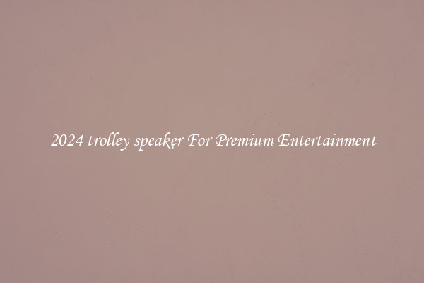 2024 trolley speaker For Premium Entertainment