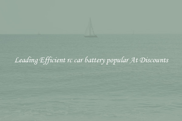 Leading Efficient rc car battery popular At Discounts