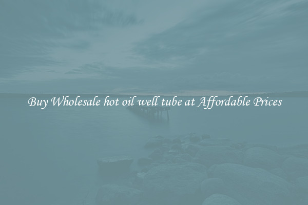 Buy Wholesale hot oil well tube at Affordable Prices