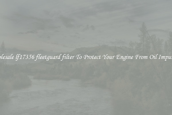 Wholesale lf17356 fleetguard filter To Protect Your Engine From Oil Impurities