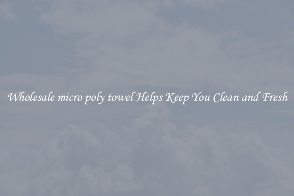 Wholesale micro poly towel Helps Keep You Clean and Fresh